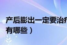 產(chǎn)后膨出一定要治療嗎（順產(chǎn)后陰壁膨出癥狀有哪些）