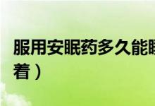 服用安眠藥多久能睡著（服用安眠藥多久能睡著）