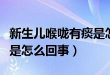 新生兒喉嚨有痰是怎么回事（新生兒喉嚨有痰是怎么回事）