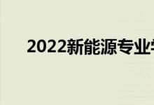 2022新能源專業(yè)學(xué)什么（好不好就業(yè)）