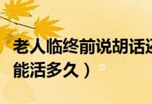 老人臨終前說胡話還能活多久（老人說胡話還能活多久）
