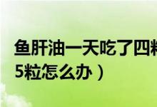 魚肝油一天吃了四粒怎么辦（魚肝油一天吃了5粒怎么辦）