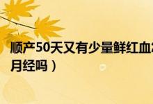 順產50天又有少量鮮紅血怎么辦（順產50天又有鮮紅的血是月經嗎）