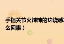 手指關(guān)節(jié)火辣辣的灼燒感怎么辦（手指火辣辣的灼燒感是怎么回事）