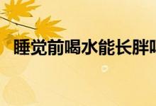 睡覺(jué)前喝水能長(zhǎng)胖嗎（睡前喝水會(huì)長(zhǎng)胖嗎）