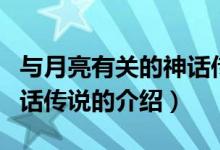 與月亮有關的神話傳說（關于與月亮有關的神話傳說的介紹）