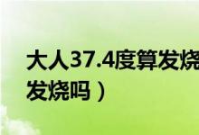 大人37.4度算發(fā)燒嗎怎么辦（大人37.4度算發(fā)燒嗎）