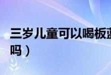 三歲兒童可以喝板藍(lán)根嗎（板藍(lán)根兒童可以喝嗎）