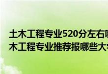 土木工程專業(yè)520分左右哪些學校好（2022高考540分學土木工程專業(yè)推薦報哪些大學）