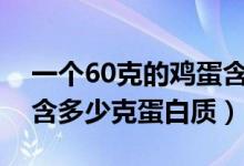 一個(gè)60克的雞蛋含蛋白質(zhì)多少克（一個(gè)雞蛋含多少克蛋白質(zhì)）