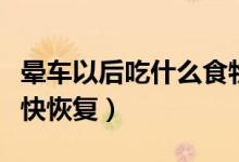 暈車以后吃什么食物恢復快（暈車過后吃什么快恢復）