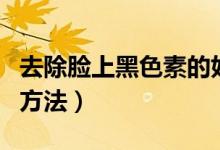 去除臉上黑色素的好方法（去除臉上黑色素的方法）
