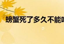 螃蟹死了多久不能吃了（螃蟹死了能吃嗎）