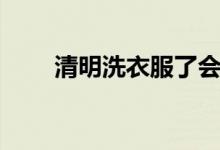 清明洗衣服了會怎樣（有什么特點）