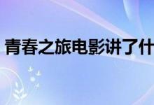 青春之旅電影講了什么（青春之旅劇情簡介）