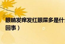 眼睛發(fā)癢發(fā)紅眼屎多是什么癥狀（眼睛發(fā)紅發(fā)癢眼屎多怎么回事）