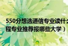 550分想選通信專業(yè)讀什么大學(xué)（2022高考450分學(xué)通信工程專業(yè)推薦報(bào)哪些大學(xué)）