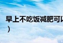 早上不吃飯減肥可以嗎（早上不吃飯能減肥嗎）