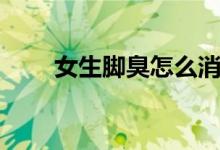 女生腳臭怎么消（女生腳臭怎么辦）
