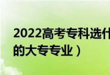 2022高考?？七x什么專業(yè)好女生（適合女生的大專專業(yè)）