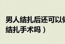 男人結(jié)扎后還可以做復(fù)原手術(shù)嗎（男人可以做結(jié)扎手術(shù)嗎）