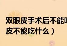 雙眼皮手術(shù)后不能吃的發(fā)物有哪些（做完雙眼皮不能吃什么）