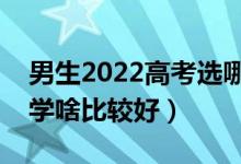男生2022高考選哪些專業(yè)未來(lái)發(fā)展好（男生學(xué)啥比較好）