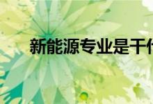新能源專業(yè)是干什么的（好不好就業(yè)）