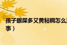 孩子眼屎多又黃粘稠怎么治療（孩子眼屎多又黃粘稠怎么回事）