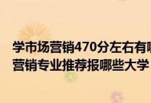 學(xué)市場(chǎng)營(yíng)銷(xiāo)470分左右有哪些大學(xué)（2022高考480分學(xué)市場(chǎng)營(yíng)銷(xiāo)專(zhuān)業(yè)推薦報(bào)哪些大學(xué)）