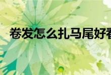 卷發(fā)怎么扎馬尾好看（這樣扎俏皮又好看）