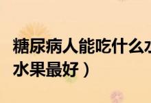 糖尿病人能吃什么水果最好（糖尿病人吃什么水果最好）