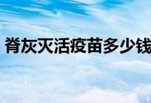 脊灰滅活疫苗多少錢（脊灰滅活疫苗多少錢）