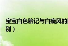 寶寶白色胎記與白癜風(fēng)的區(qū)別（寶寶白色胎記與白癜風(fēng)的區(qū)別）
