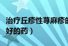 治療丘疹性蕁麻疹的藥（治療丘疹性蕁麻疹最好的藥）