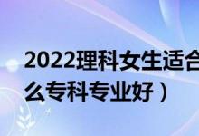 2022理科女生適合的專科專業(yè)（理科女學什么?？茖I(yè)好）