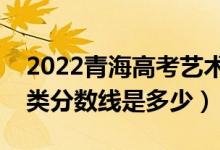 2022青海高考藝術類錄取分數(shù)線公布（藝術類分數(shù)線是多少）