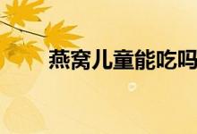 燕窩兒童能吃嗎（兒童能吃燕窩嗎）