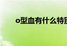 o型血有什么特別的嗎（o型血好嗎）