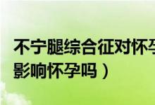 不寧腿綜合征對懷孕有影響嗎（夾腿綜合征會影響懷孕嗎）
