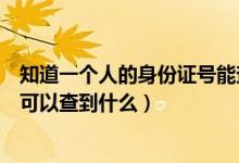 知道一個人的身份證號能查到什么（知道一個人的身份證號可以查到什么）