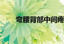 彎腰背部中間疼（彎腰就疼怎么辦）