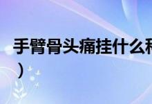 手臂骨頭痛掛什么科（手臂骨頭痛是怎么回事）