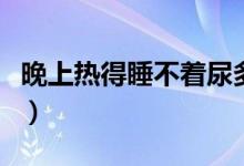 晚上熱得睡不著尿多（晚上熱得睡不著怎么辦）
