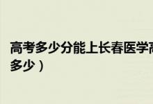 高考多少分能上長(zhǎng)春醫(yī)學(xué)高等?？茖W(xué)校（2020錄取分?jǐn)?shù)線是多少）
