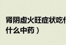 腎陰虛火旺癥狀吃什么中成藥（腎陰虛火旺吃什么中藥）