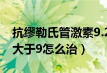 抗繆勒氏管激素9.2嚴(yán)重嗎（抗繆勒氏管激素大于9怎么治）