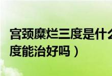 宮頸糜爛三度是什么癥狀會疼嗎（宮頸糜爛三度能治好嗎）