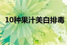 10種果汁美白排毒（喝什么果汁美白皮膚）