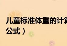 兒童標(biāo)準(zhǔn)體重的計算公式（兒童標(biāo)準(zhǔn)體重計算公式）